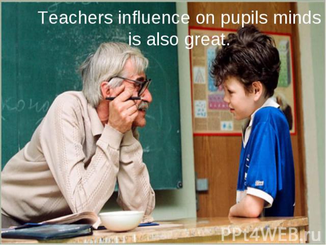 Teachers influence on pupils minds is also great.