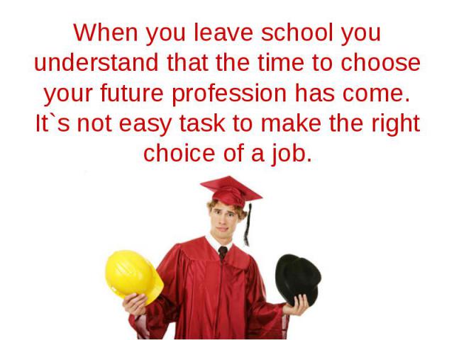 When you leave school you understand that the time to choose your future profession has come. It`s not easy task to make the right choice of a job.