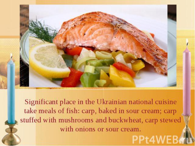 Significant place in the Ukrainian national cuisine take meals of fish: carp, baked in sour cream; carp stuffed with mushrooms and buckwheat, carp stewed with onions or sour cream. Significant place in the Ukrainian national cuisine take meals of fi…