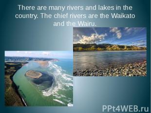 There are many rivers and lakes in the country. The chief rivers are the Waikato