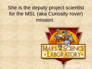 She is the deputy project scientist for the MSL (aka Curiosity rover) mission.