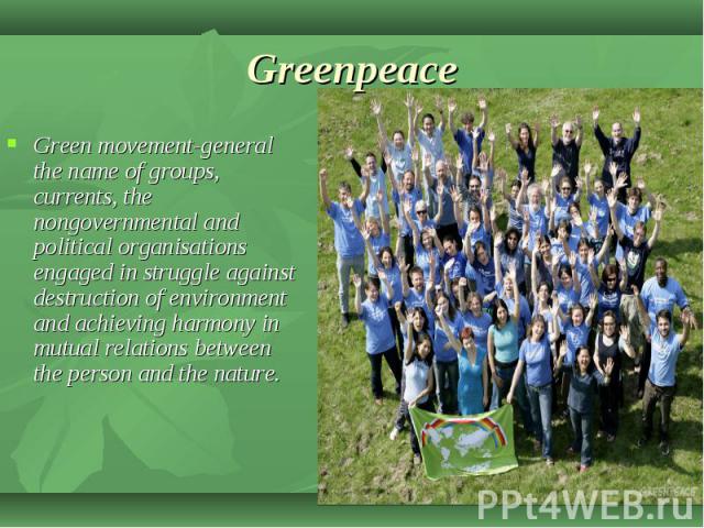 Green movement-general the name of groups, currents, the nongovernmental and political organisations engaged in struggle against destruction of environment and achieving harmony in mutual relations between the person and the nature. Green movement-g…
