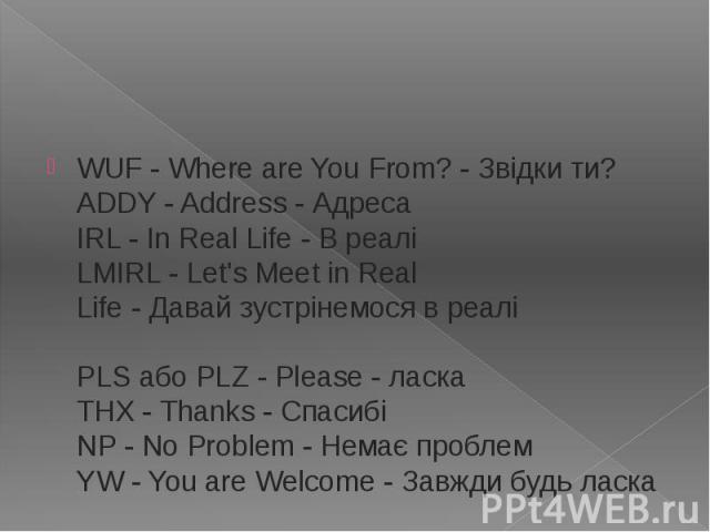 WUF - Where are You From? - Звідки ти?  ADDY - Address - Адреса  IRL - In Real Life - В реалі  LMIRL - Let's Meet in Real Life - Давай зустрінем…