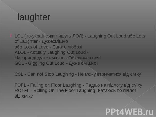 laughter LOL (по-українськи пишуть ЛОЛ) - Laughing Out Loud або Lots of Laughter - Дужесмішно  або Lots of Love - Багато любові  ALOL - Actually Laughing Out Loud -…