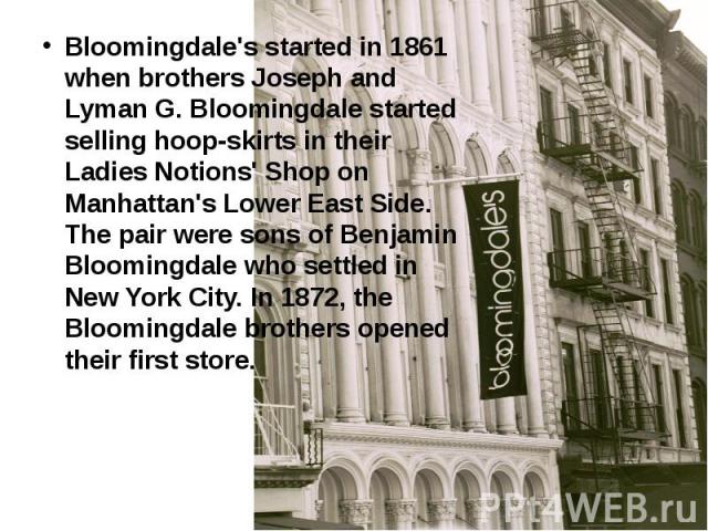 Bloomingdale's started in 1861 when brothers Joseph and Lyman G. Bloomingdale started selling hoop-skirts in their Ladies Notions' Shop on Manhattan's Lower East Side. The pair were sons of Benjamin Bloomingdale who settled in New York City. In 1872…