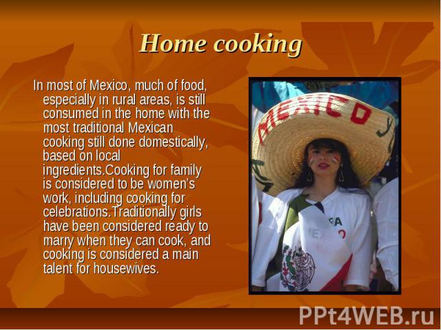 Home cooking In most of Mexico, much of food, especially in rural areas, is still consumed in the home with the most traditional Mexican cooking still done domestically, based on local ingredients.Cooking for family is considered to be women’s work,…