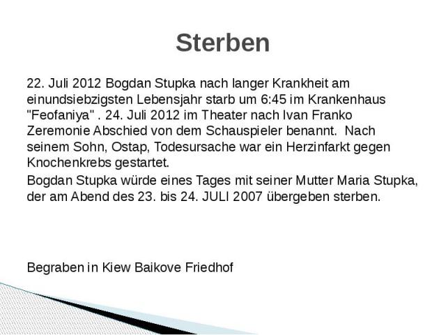Sterben 22. Juli 2012 Bogdan Stupka nach langer Krankheit am einundsiebzigsten Lebensjahr starb um 6:45 im Krankenhaus "Feofaniya" . 24. Juli 2012 im Theater nach Ivan Franko Zeremonie Abschied von dem Schauspieler benannt. Nach seinem Soh…