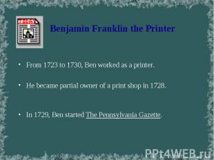 From 1723 to 1730, Ben worked as a printer. From 1723 to 1730, Ben worked as a p