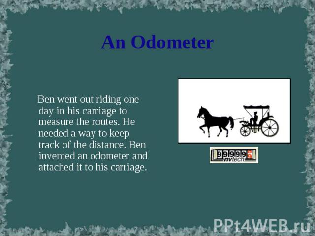 Ben went out riding one day in his carriage to measure the routes. He needed a way to keep track of the distance. Ben invented an odometer and attached it to his carriage. Ben went out riding one day in his carriage to measure the routes. He needed …