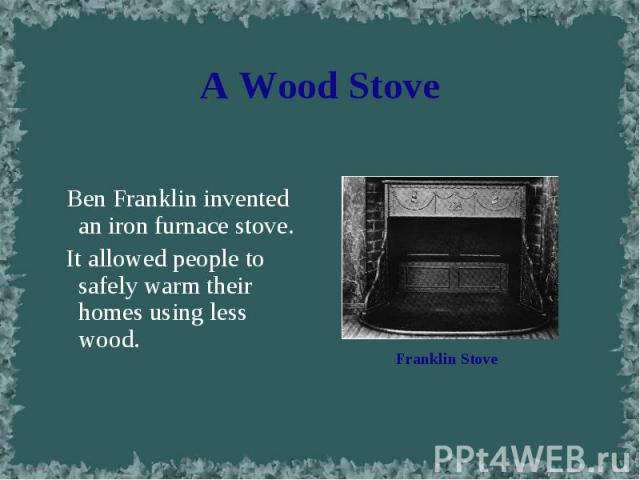 Ben Franklin invented an iron furnace stove. Ben Franklin invented an iron furnace stove. It allowed people to safely warm their homes using less wood.