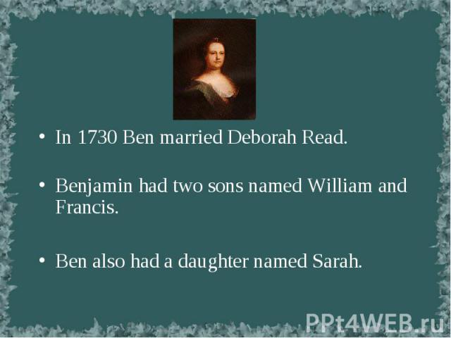 In 1730 Ben married Deborah Read. In 1730 Ben married Deborah Read. Benjamin had two sons named William and Francis. Ben also had a daughter named Sarah.