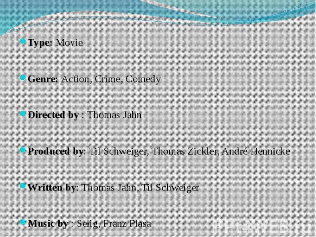Type: Movie Type: Movie Genre: Action, Crime, Comedy Directed by : Thomas Jahn Produced by: Til Schweiger, Thomas Zickler, André Hennicke Written by: Thomas Jahn, Til Schweiger Music by : Selig, Franz Plasa