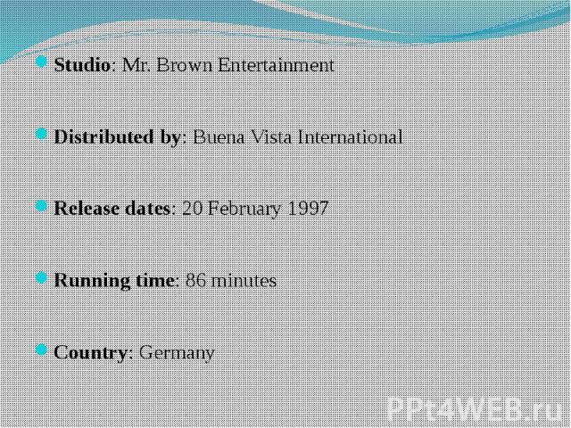 Studio: Mr. Brown Entertainment Studio: Mr. Brown Entertainment Distributed by: Buena Vista International Release dates: 20 February 1997   Running time: 86 minutes Country: Germany