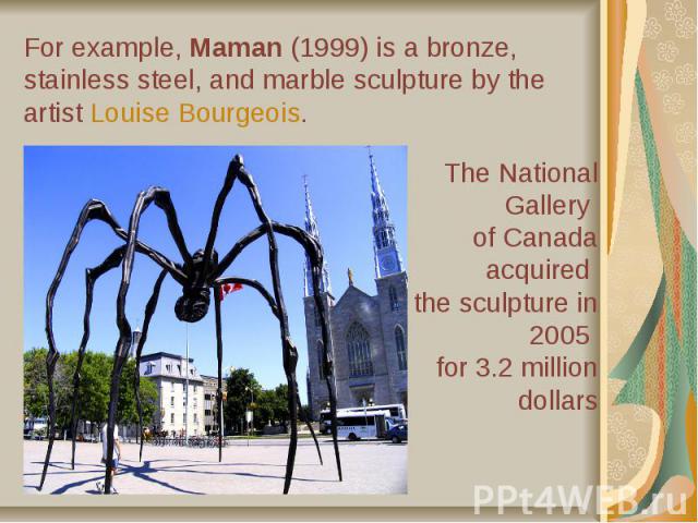 For example, Maman (1999) is a bronze, stainless steel, and marble sculpture by the artist Louise Bourgeois.