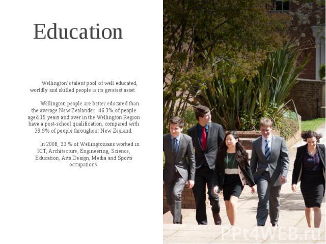Education Wellington’s talent pool of well educated, worldly and skilled people is its greatest asset.  Wellington people are better educated than the average New Zealander.  46.3% of people aged 15 years and over in the Wellington Re…