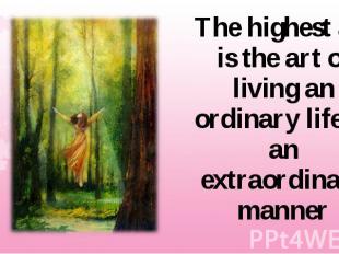 The highest art is the art of living an ordinary life in an extraordinary manner