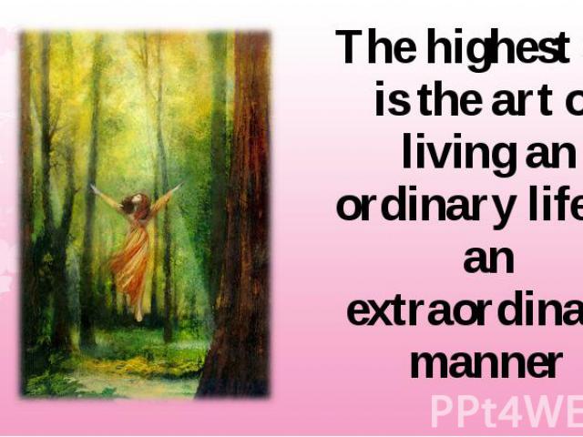 The highest art is the art of living an ordinary life in an extraordinary manner The highest art is the art of living an ordinary life in an extraordinary manner