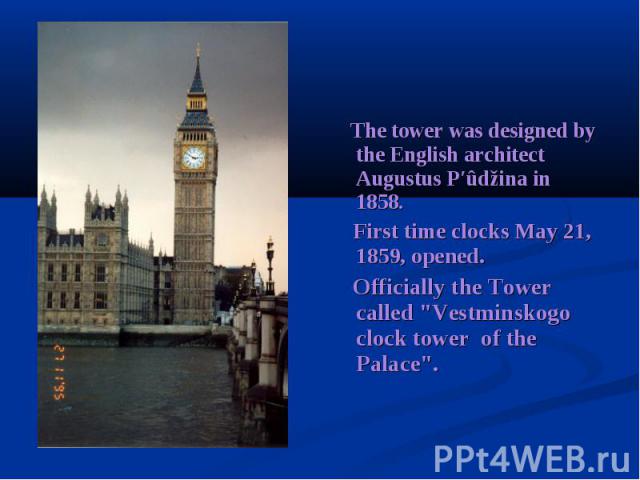     The tower was designed by the English architect Augustus P′ûdžina in 1858. First time clocks May 21, 1859, opened. Officially the Tower called "Vestminskogo clock tower of the Palace".