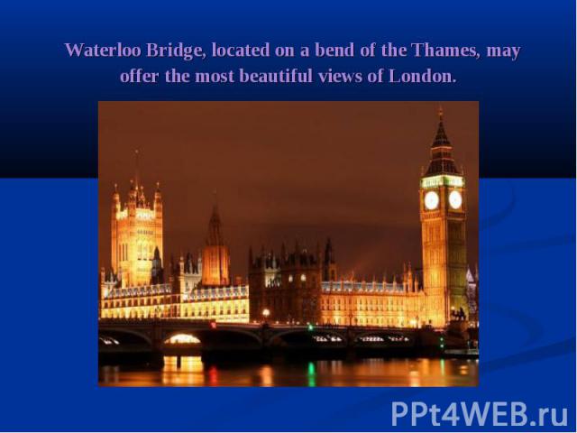  Waterloo Bridge, located on a bend of the Thames, may offer the most beautiful views of London.