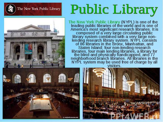 The New York Public Library (NYPL) is one of the leading public libraries of the world and is one of America's most significant research libraries. It is composed of a very large circulating public library system combined with a very large non-lendi…