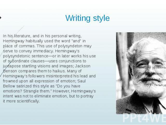 Writing style In his literature, and in his personal writing, Hemingway habitually used the word "and" in place of commas. This use of polysyndeton may serve to convey immediacy. Hemingway's polysyndetonic sentence—or in later wo…