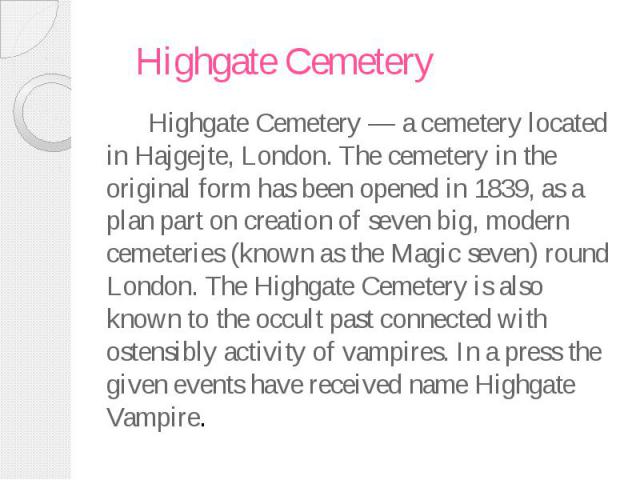 Highgate Cemetery Highgate Cemetery — a cemetery located in Hajgejte, London. The cemetery in the original form has been opened in 1839, as a plan part on creation of seven big, modern cemeteries (known as the Magic seven) round London. The Highgate…