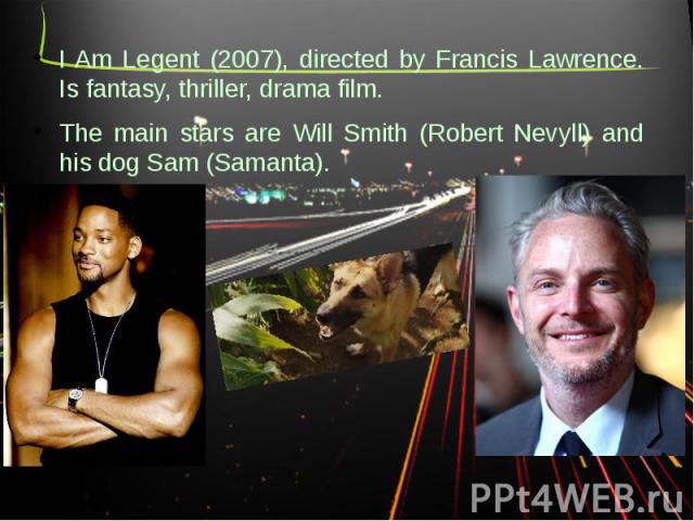 I Am Legent (2007), directed by Francis Lawrence. Is fantasy, thriller, drama film. The main stars are Will Smith (Robert Nevyll) and his dog Sam (Samanta).