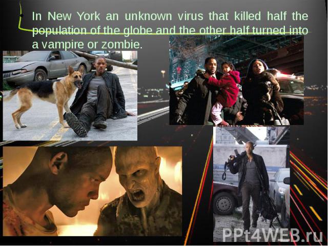 In New York an unknown virus that killed half the population of the globe and the other half turned into a vampire or zombie.