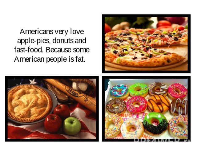 Americans very love apple-pies, donuts and fast-food. Because some American people is fat.