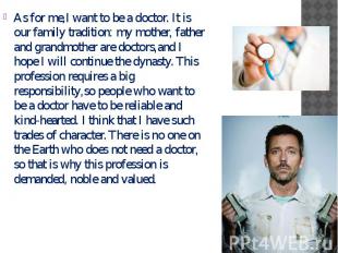 As for me,I want to be a doctor. It is our family tradition: my mother, father a