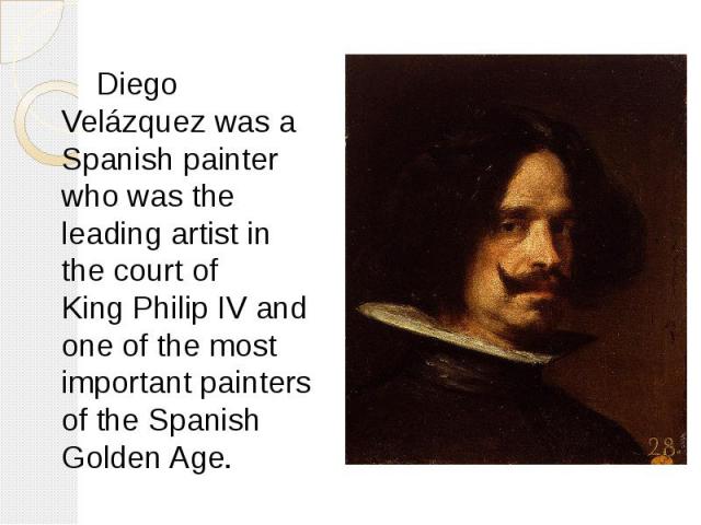 Diego Velázquez was a Spanish painter who was the leading artist in the court of King Philip IV and one of the most important painters of the Spanish Golden Age. Diego Velázquez was a Spanish painter who was the le…