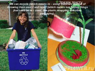We can recycle (which means re – using materials instead of throwing them away)