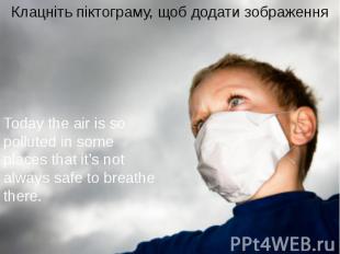 Today the air is so polluted in some places that it’s not always safe to breathe