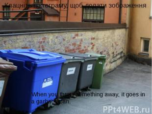 When you throw something away, it goes in a garbage can.