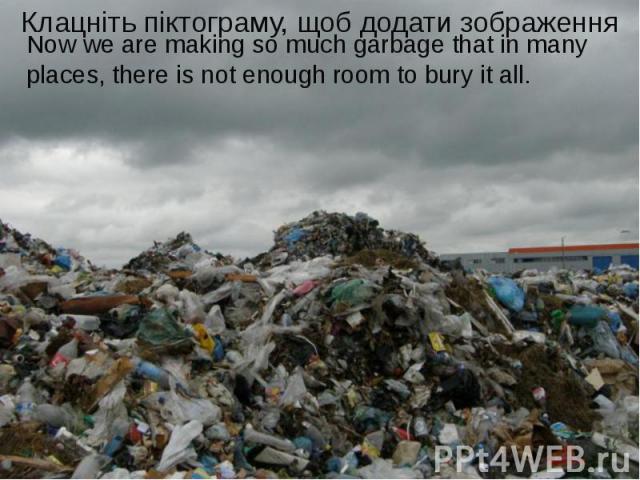 Now we are making so much garbage that in many places, there is not enough room to bury it all.