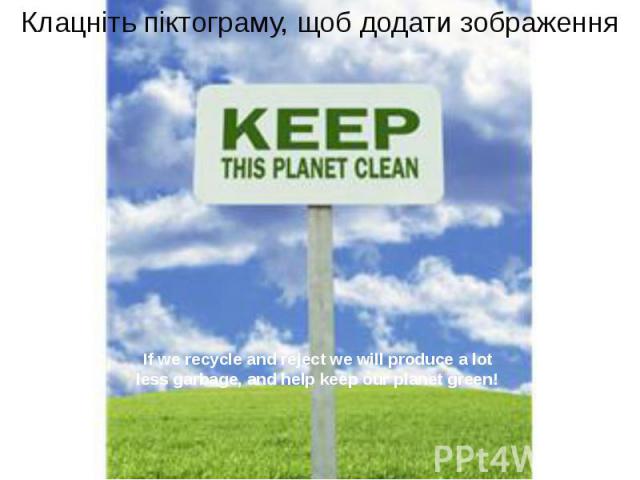 If we recycle and reject we will produce a lot less garbage, and help keep our planet green!