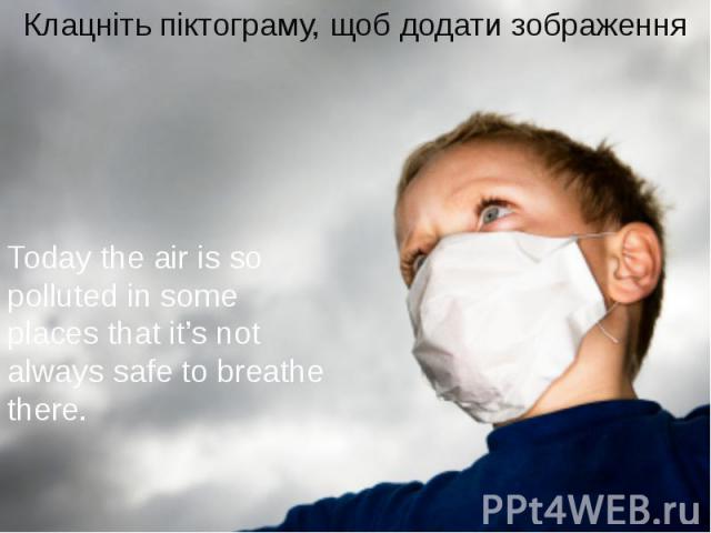 Today the air is so polluted in some places that it’s not always safe to breathe there.
