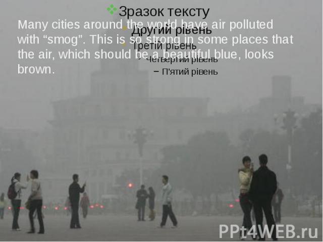 Many cities around the world have air polluted with “smog”. This is so strong in some places that the air, which should be a beautiful blue, looks brown.