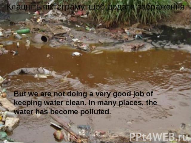 But we are not doing a very good job of keeping water clean. In many places, the water has become polluted.