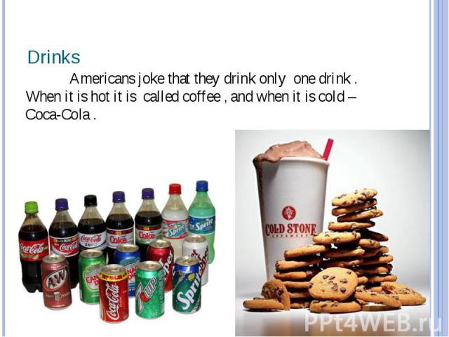 Drinks Americans joke that they drink only one drink . When it is hot it is called coffee , and when it is cold – Coca-Cola .