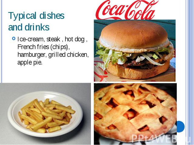 Typical dishes and drinks Ice-cream, steak , hot dog , French fries (chips), hamburger, grilled chicken, apple pie.  