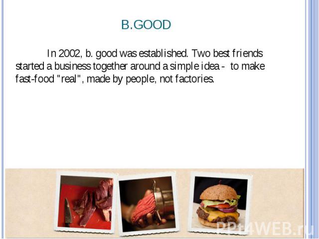 B.GOOD In 2002, b. good was established. Two best friends started a business together around a simple idea - to make fast-food "real", made by people, not factories.