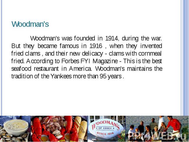 Woodman's Woodman's was founded in 1914, during the war. But they became famous in 1916 , when they invented fried clams , and their new delicacy - clams with cornmeal fried. According to Forbes FYI Magazine - This is the best seafood restaurant in …