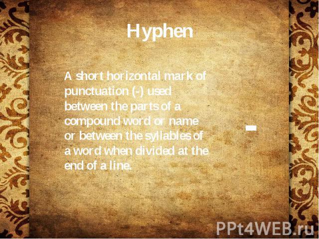 Hyphen A short horizontal mark of punctuation (-) used between the parts of a compound word or name or between the syllables of a word when divided at the end of a line.