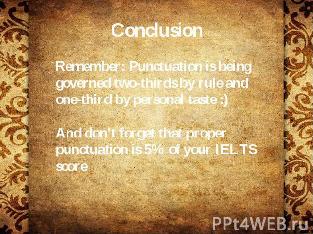 Conclusion Remember: Punctuation is being governed two-thirds by rule and one-third by personal taste :) And don't forget that proper punctuation is 5% of your IELTS score