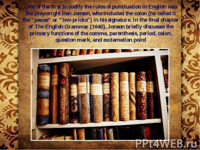 One of the first to codify the rules of punctuation in English was the playwright Ben Jonson, who included the colon (he called it the "pause" or "two pricks") in his signature. In the final chapter of The English Grammar (1640),…