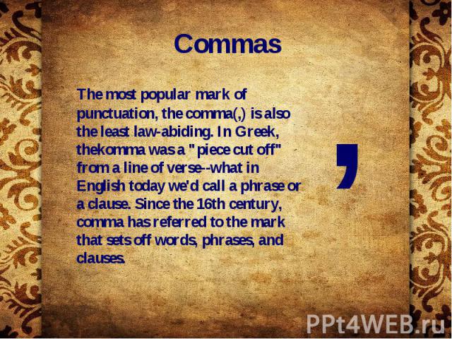 Commas The most popular mark of punctuation, the comma(,) is also the least law-abiding. In Greek, thekomma was a "piece cut off" from a line of verse--what in English today we'd call a phrase or a clause. Since the 16th century, comma has…