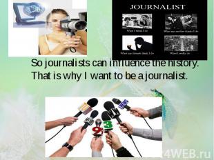 So journalists can influence the history. That is why I want to be a journalist.