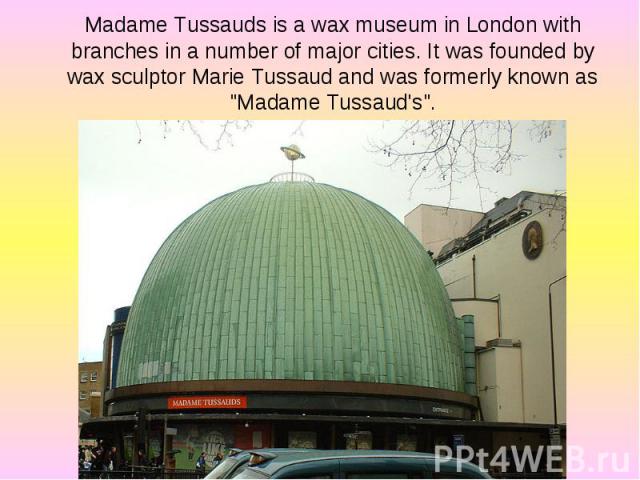 Madame Tussauds is a wax museum in London with branches in a number of major cities. It was founded by wax sculptor Marie Tussaud and was formerly known as "Madame Tussaud's". Madame Tussauds is a wax museum in London with branches in a nu…