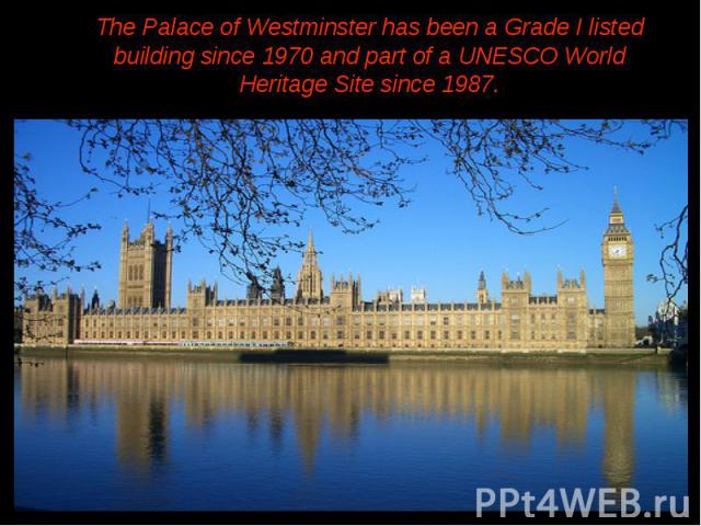 The Palace of Westminster has been a Grade I listed building since 1970 and part of a UNESCO World Heritage Site since 1987. The Palace of Westminster has been a Grade I listed building since 1970 and part of a UNESCO World Heritage Site since 1987.